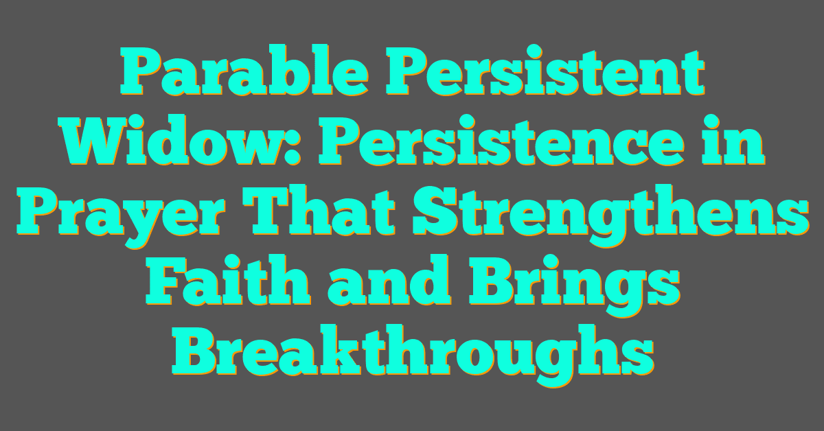 Parable Persistent Widow: Persistence in Prayer That Strengthens Faith and Brings Breakthroughs
