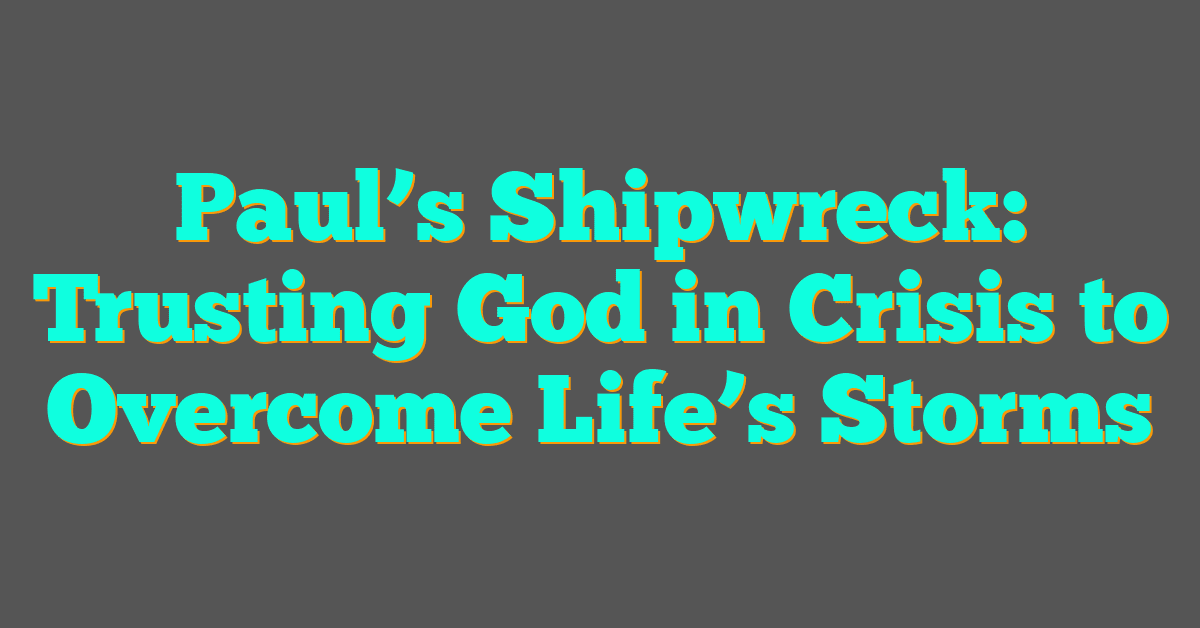 Paul’s Shipwreck: Trusting God in Crisis to Overcome Life’s Storms