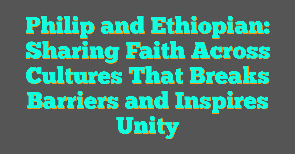 Philip and Ethiopian: Sharing Faith Across Cultures That Breaks Barriers and Inspires Unity