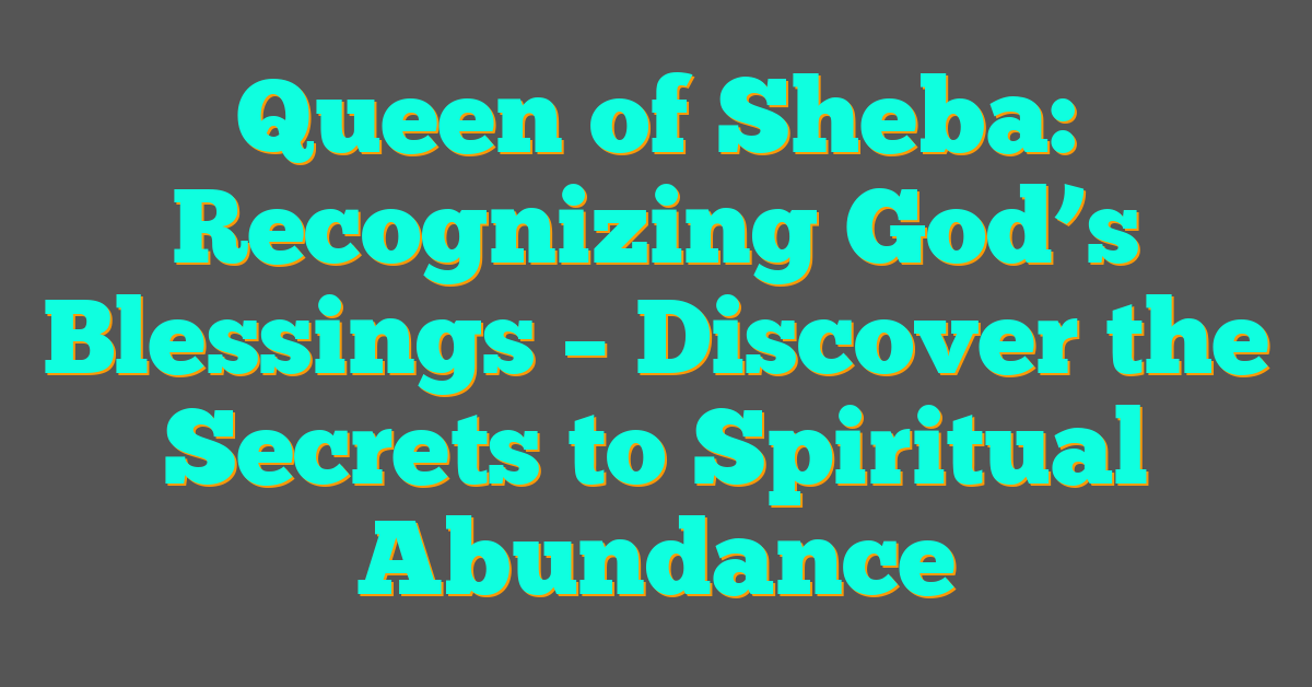 Queen of Sheba: Recognizing God’s Blessings – Discover the Secrets to Spiritual Abundance Queen of Sheba: Recognizing God’s Blessings – Discover the Secrets to Spiritual Abundance