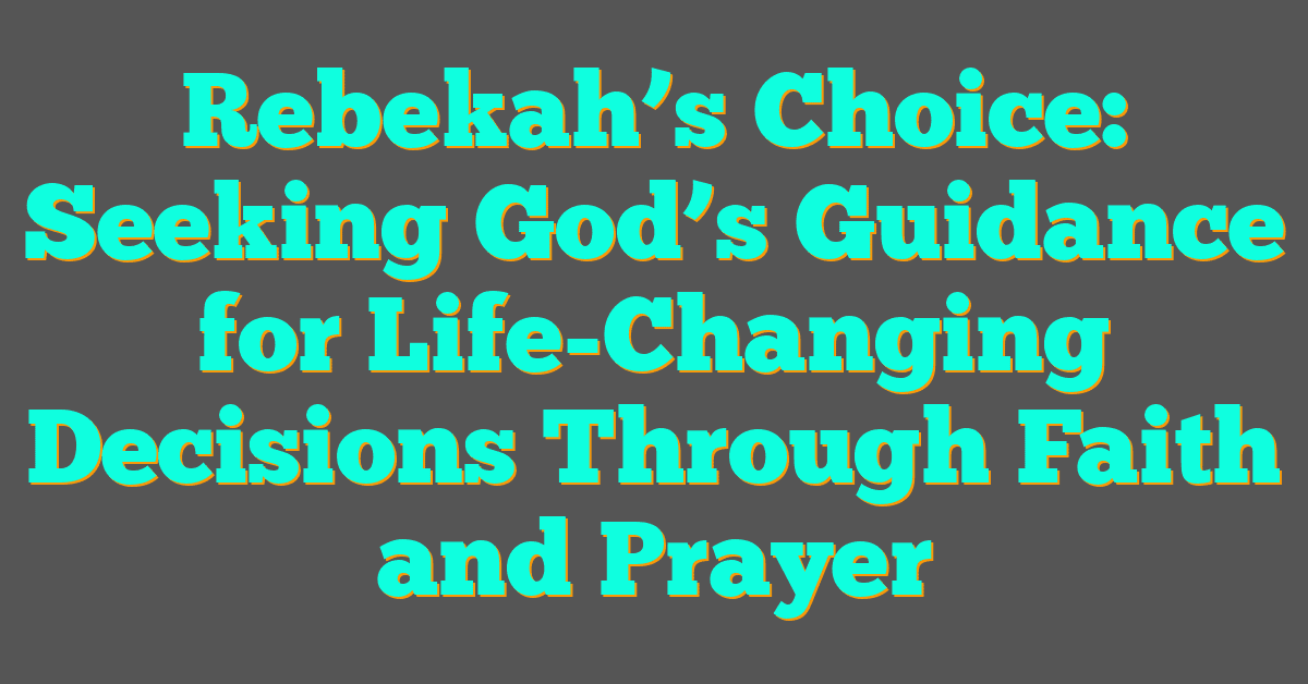 Rebekah’s Choice: Seeking God’s Guidance for Life-Changing Decisions Through Faith and Prayer