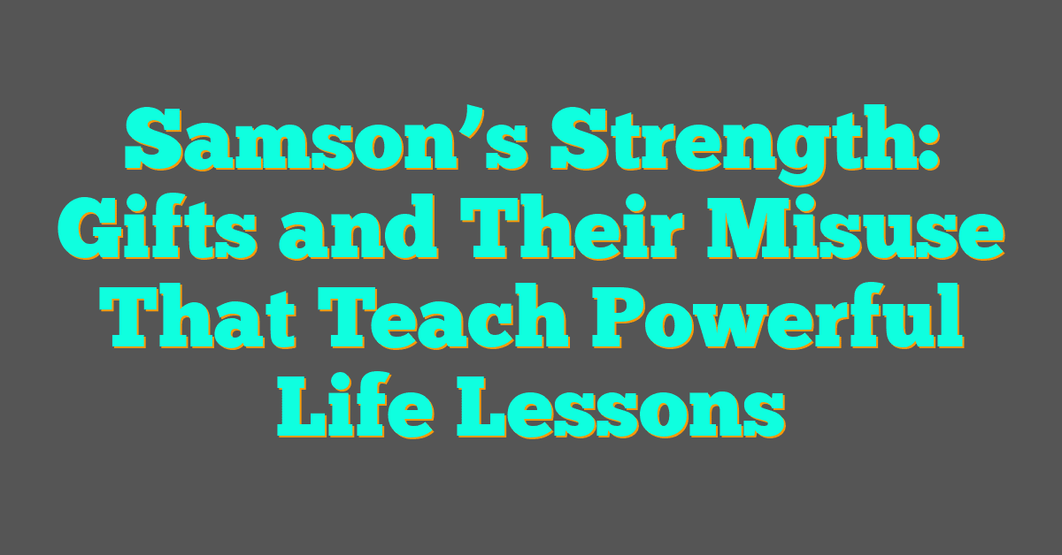 Samson’s Strength: Gifts and Their Misuse That Teach Powerful Life Lessons