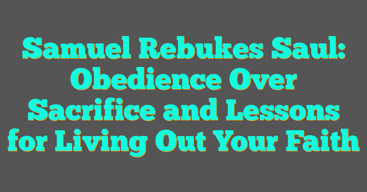 Samuel Rebukes Saul: Obedience Over Sacrifice and Lessons for Living Out Your Faith