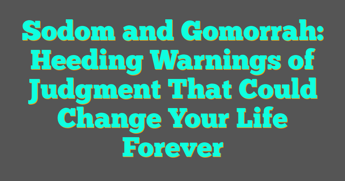 Sodom and Gomorrah: Heeding Warnings of Judgment That Could Change Your Life Forever