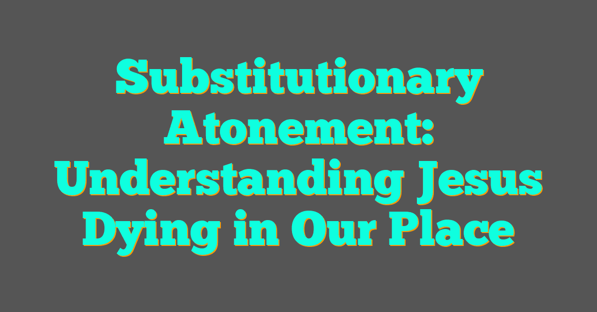 Substitutionary Atonement: Understanding Jesus Dying in Our Place