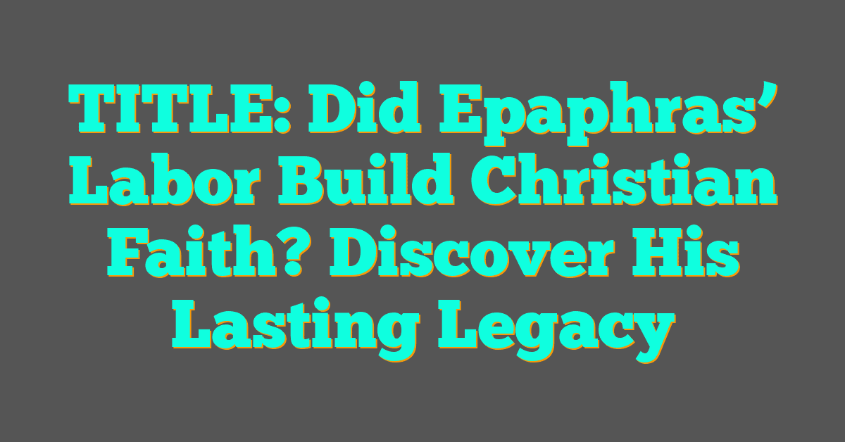 Did Epaphras’ Labor Build Christian Faith? Discover His Lasting Legacy