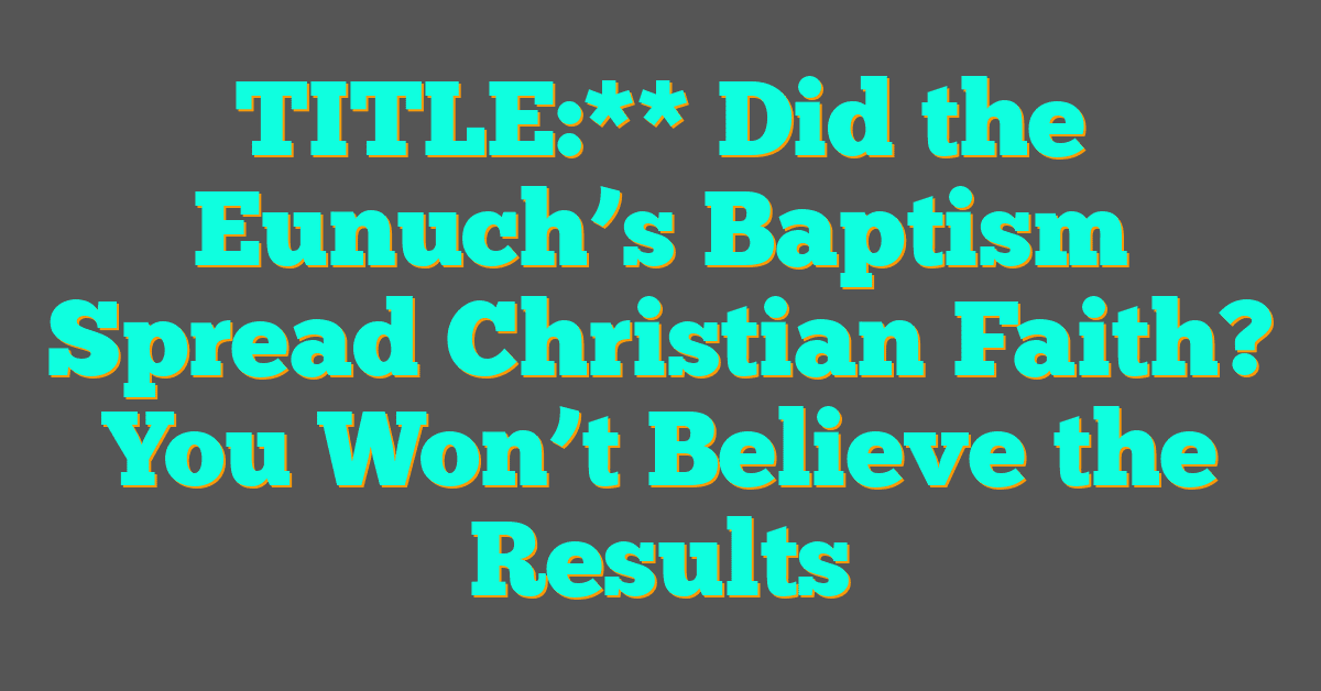 Did the Eunuch’s Baptism Spread Christian Faith? You Won’t Believe the Results