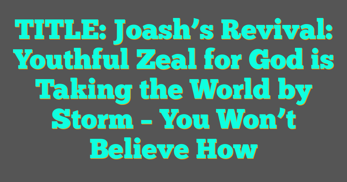 Joash’s Revival: Youthful Zeal for God is Taking the World by Storm – You Won’t Believe How Joash’s Revival: Youthful Zeal for God is Taking the World by Storm – You Won’t Believe How
