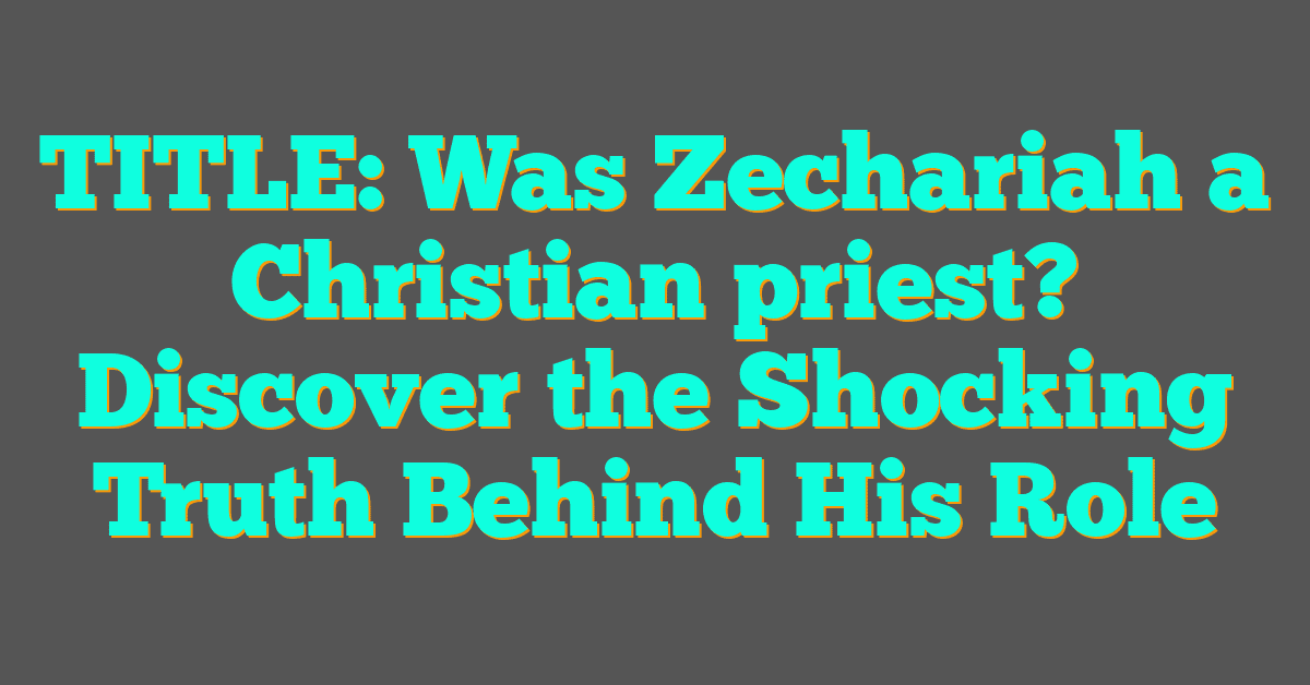 Was Zechariah a Christian priest? Discover the Shocking Truth Behind His Role