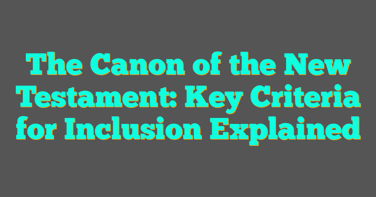 The Canon of the New Testament: Key Criteria for Inclusion Explained