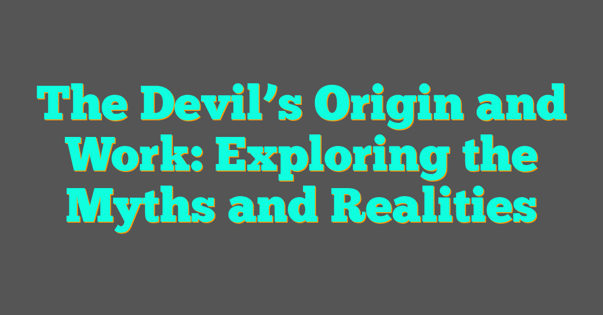 The Devil’s Origin and Work: Exploring the Myths and Realities