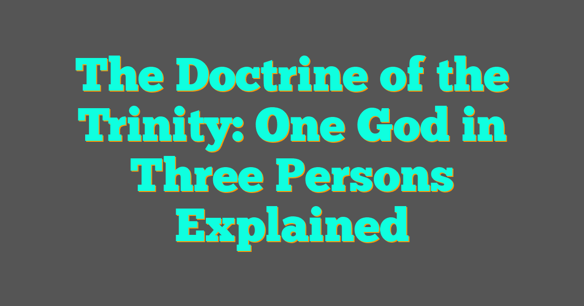 The Doctrine of the Trinity: One God in Three Persons Explained