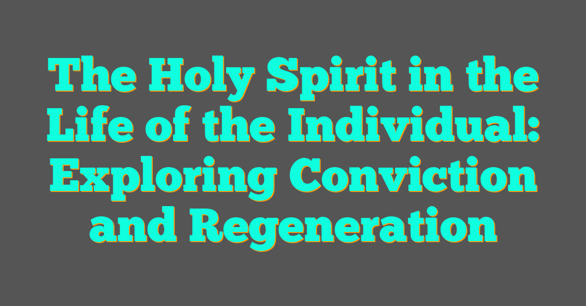 The Holy Spirit in the Life of the Individual: Exploring Conviction and Regeneration