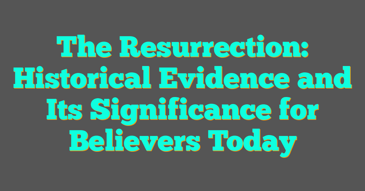 The Resurrection: Historical Evidence and Its Significance for Believers Today