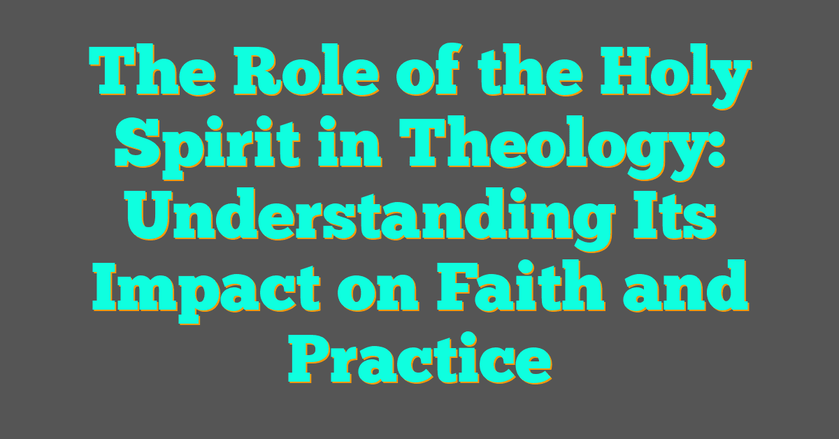 The Role of the Holy Spirit in Theology: Understanding Its Impact on Faith and Practice