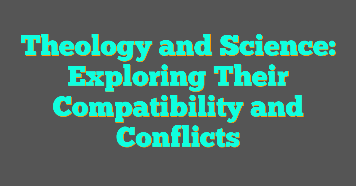 Theology and Science: Exploring Their Compatibility and Conflicts