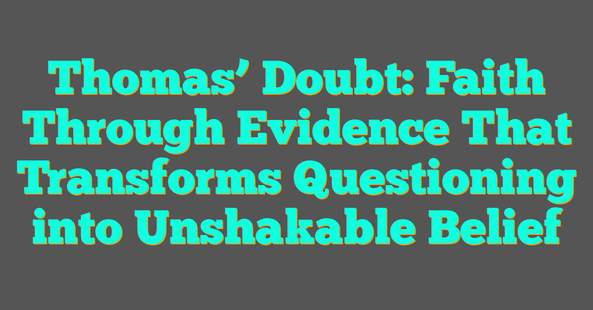 Thomas’ Doubt: Faith Through Evidence That Transforms Questioning into Unshakable Belief