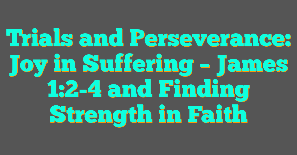 Trials and Perseverance: Joy in Suffering – James 1:2-4 and Finding Strength in Faith