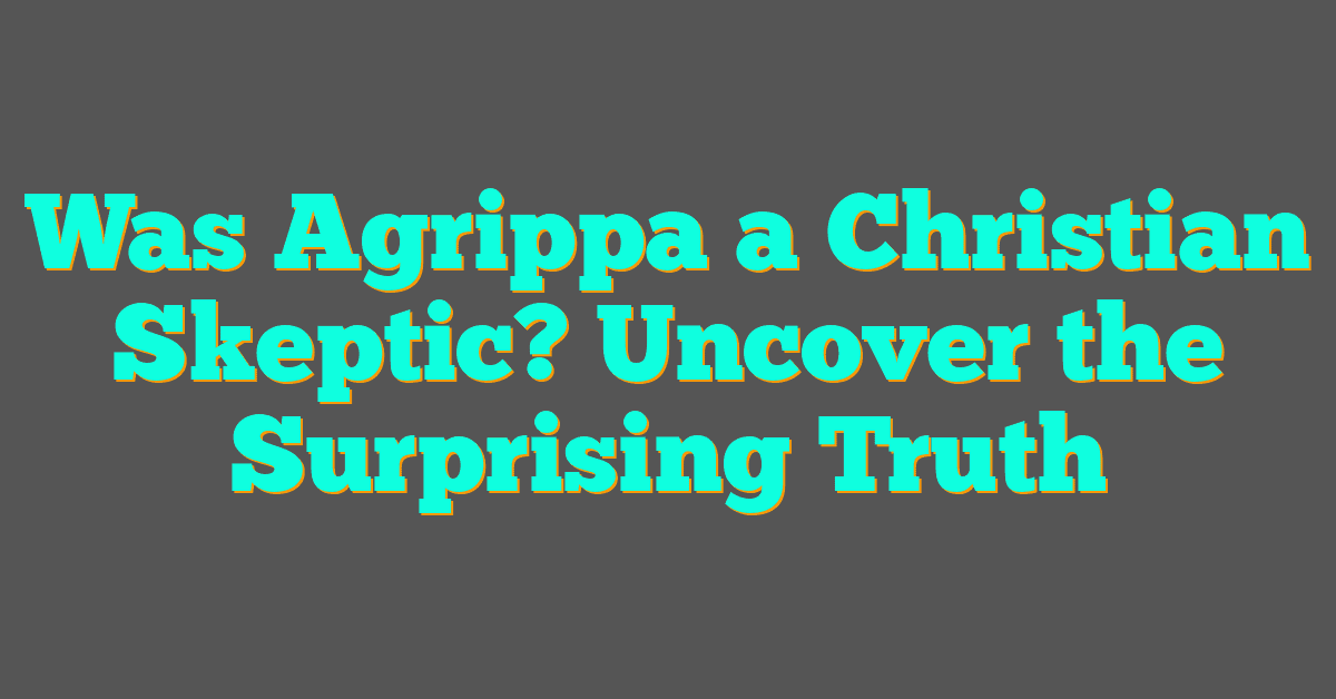 Was Agrippa a Christian Skeptic? Uncover the Surprising Truth