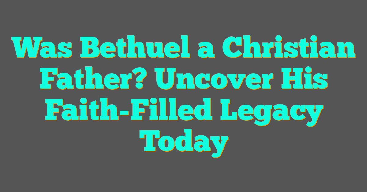Was Bethuel a Christian Father? Uncover His Faith-Filled Legacy Today