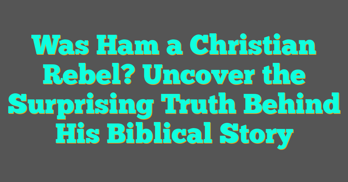 Was Ham a Christian Rebel? Uncover the Surprising Truth Behind His Biblical Story
