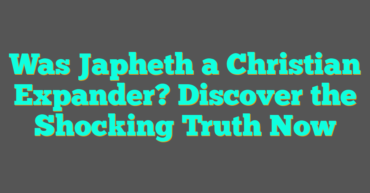 Was Japheth a Christian Expander? Discover the Shocking Truth Now