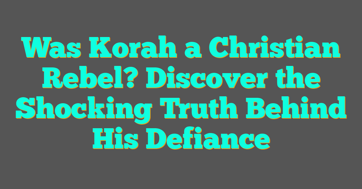 Was Korah a Christian Rebel? Discover the Shocking Truth Behind His Defiance