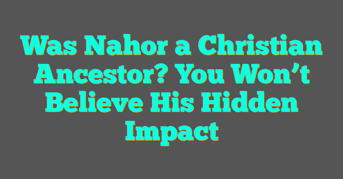 Was Nahor a Christian Ancestor? You Won’t Believe His Hidden Impact