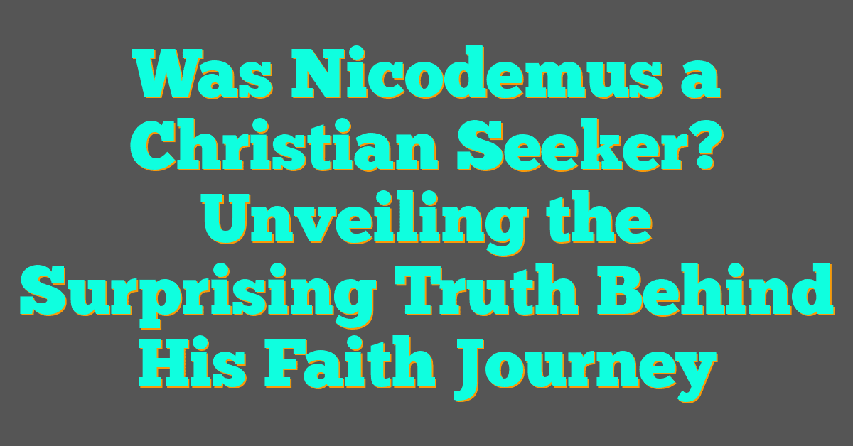 Was Nicodemus a Christian Seeker? Unveiling the Surprising Truth Behind His Faith Journey