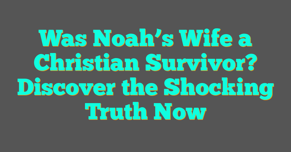Was Noah’s Wife a Christian Survivor? Discover the Shocking Truth Now
