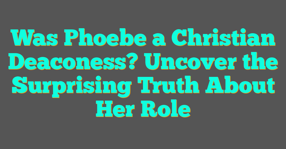 Was Phoebe a Christian Deaconess? Uncover the Surprising Truth About Her Role