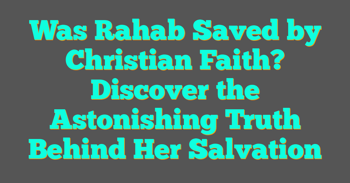 Was Rahab Saved by Christian Faith? Discover the Astonishing Truth Behind Her Salvation