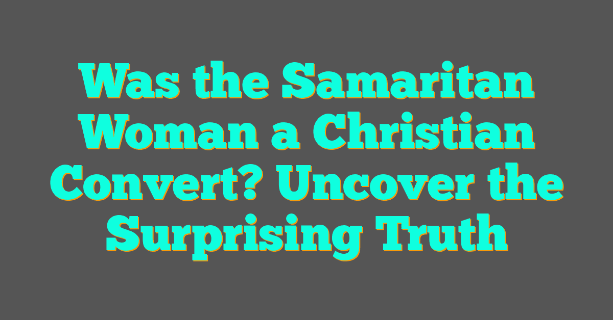 Was the Samaritan Woman a Christian Convert? Uncover the Surprising Truth Was the Samaritan Woman a Christian Convert? Uncover the Surprising Truth