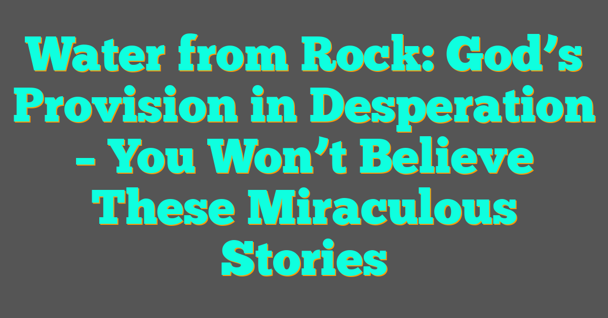 Water from Rock: God’s Provision in Desperation – You Won’t Believe These Miraculous Stories Water from Rock: God’s Provision in Desperation – You Won’t Believe These Miraculous Stories