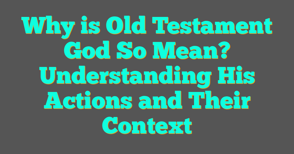 Why is Old Testament God So Mean? Understanding His Actions and Their Context